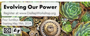 Digital graphic of clock gears turning within succulent plants. Evolving Our Power, register at www.DisRepWorkshop.org. Four Sundays, starting May 19th, 2024. Closed Captions and ASL.