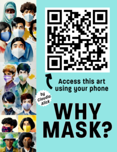 Courtesy of Why Mask?: Blue Green background. On the left side is watercolor looking art of 14 multicultural faces wearing covid safe masks. On right side Arrow points to black and white QR code. Text says Access this art using your phone. WHY MASK? By Claudia Alick.